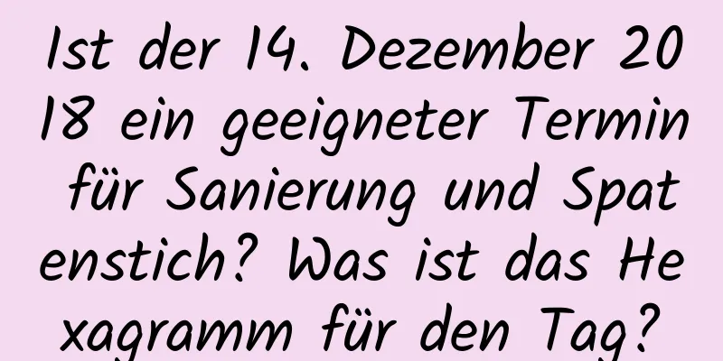 Ist der 14. Dezember 2018 ein geeigneter Termin für Sanierung und Spatenstich? Was ist das Hexagramm für den Tag?