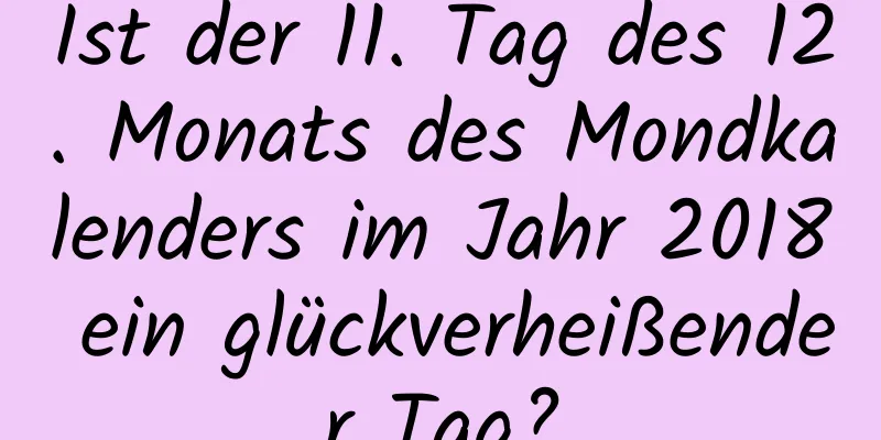 Ist der 11. Tag des 12. Monats des Mondkalenders im Jahr 2018 ein glückverheißender Tag?