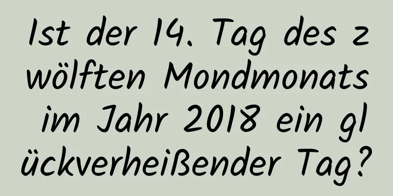 Ist der 14. Tag des zwölften Mondmonats im Jahr 2018 ein glückverheißender Tag?