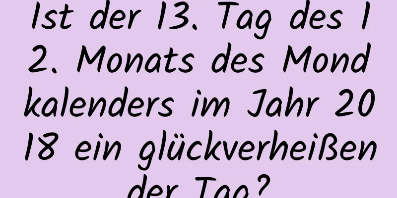 Ist der 13. Tag des 12. Monats des Mondkalenders im Jahr 2018 ein glückverheißender Tag?