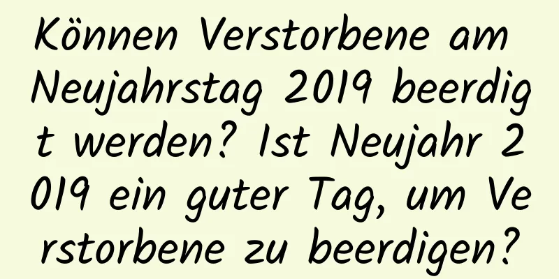 Können Verstorbene am Neujahrstag 2019 beerdigt werden? Ist Neujahr 2019 ein guter Tag, um Verstorbene zu beerdigen?