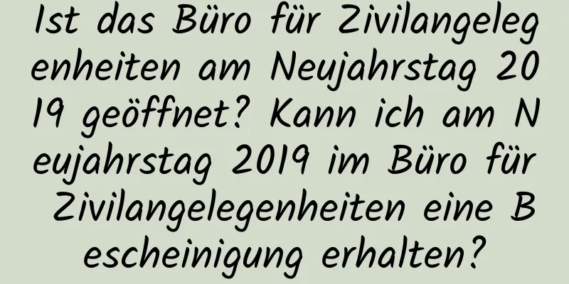 Ist das Büro für Zivilangelegenheiten am Neujahrstag 2019 geöffnet? Kann ich am Neujahrstag 2019 im Büro für Zivilangelegenheiten eine Bescheinigung erhalten?