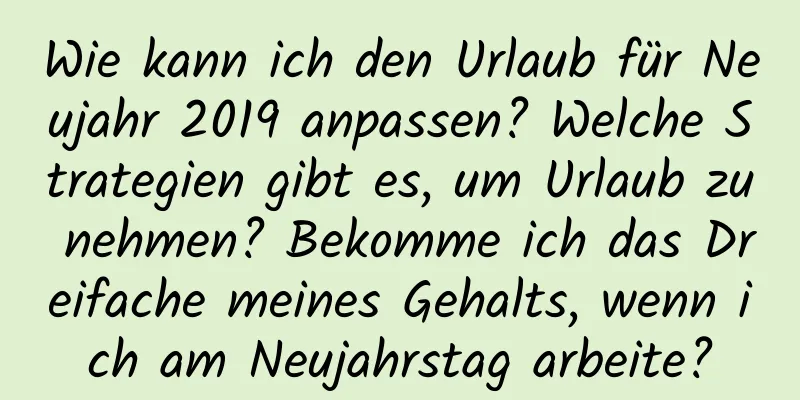 Wie kann ich den Urlaub für Neujahr 2019 anpassen? Welche Strategien gibt es, um Urlaub zu nehmen? Bekomme ich das Dreifache meines Gehalts, wenn ich am Neujahrstag arbeite?