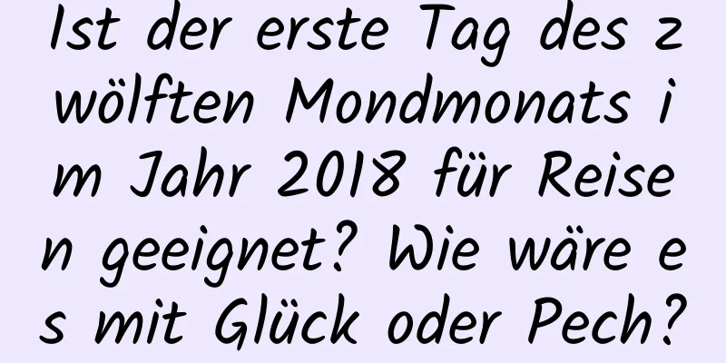 Ist der erste Tag des zwölften Mondmonats im Jahr 2018 für Reisen geeignet? Wie wäre es mit Glück oder Pech?