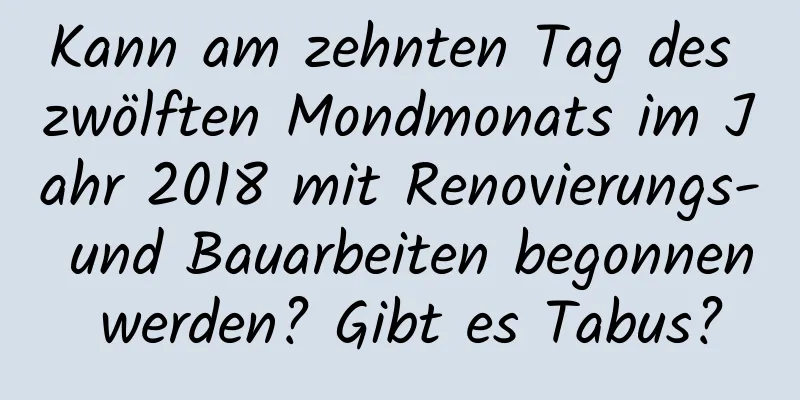 Kann am zehnten Tag des zwölften Mondmonats im Jahr 2018 mit Renovierungs- und Bauarbeiten begonnen werden? Gibt es Tabus?