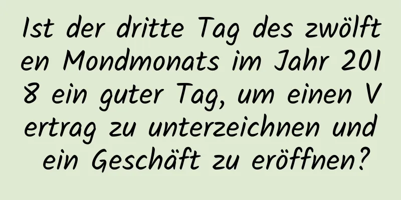 Ist der dritte Tag des zwölften Mondmonats im Jahr 2018 ein guter Tag, um einen Vertrag zu unterzeichnen und ein Geschäft zu eröffnen?