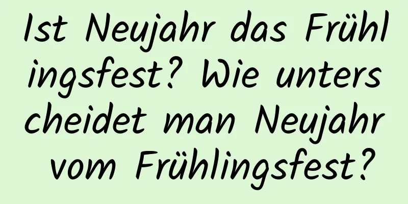 Ist Neujahr das Frühlingsfest? Wie unterscheidet man Neujahr vom Frühlingsfest?