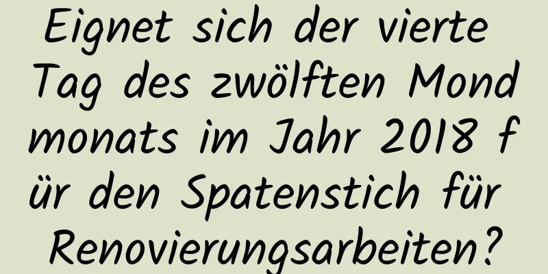 Eignet sich der vierte Tag des zwölften Mondmonats im Jahr 2018 für den Spatenstich für Renovierungsarbeiten?