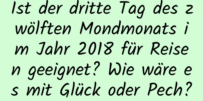 Ist der dritte Tag des zwölften Mondmonats im Jahr 2018 für Reisen geeignet? Wie wäre es mit Glück oder Pech?