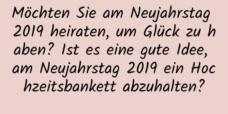 Möchten Sie am Neujahrstag 2019 heiraten, um Glück zu haben? Ist es eine gute Idee, am Neujahrstag 2019 ein Hochzeitsbankett abzuhalten?