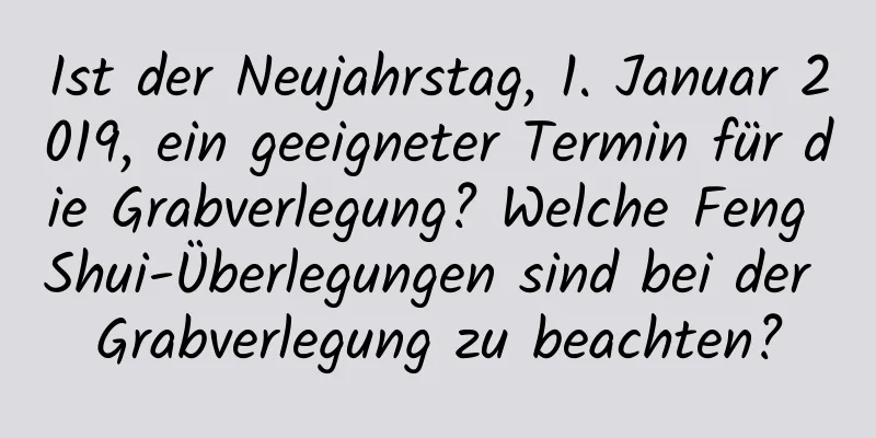 Ist der Neujahrstag, 1. Januar 2019, ein geeigneter Termin für die Grabverlegung? Welche Feng Shui-Überlegungen sind bei der Grabverlegung zu beachten?