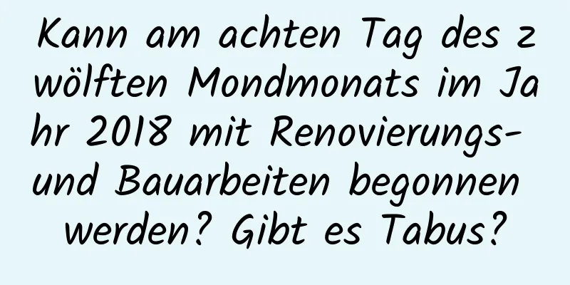 Kann am achten Tag des zwölften Mondmonats im Jahr 2018 mit Renovierungs- und Bauarbeiten begonnen werden? Gibt es Tabus?