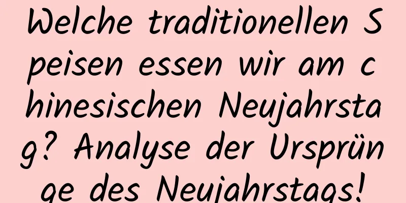 Welche traditionellen Speisen essen wir am chinesischen Neujahrstag? Analyse der Ursprünge des Neujahrstags!