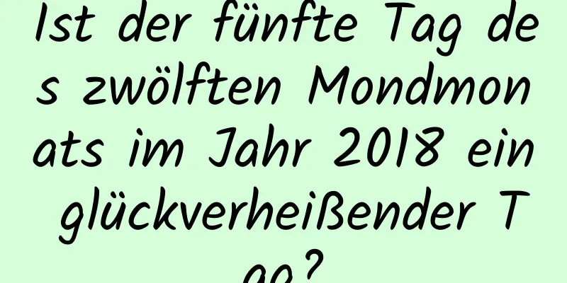 Ist der fünfte Tag des zwölften Mondmonats im Jahr 2018 ein glückverheißender Tag?