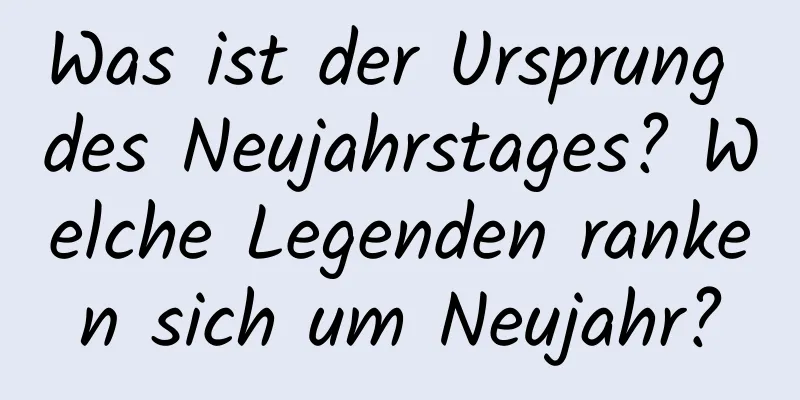 Was ist der Ursprung des Neujahrstages? Welche Legenden ranken sich um Neujahr?