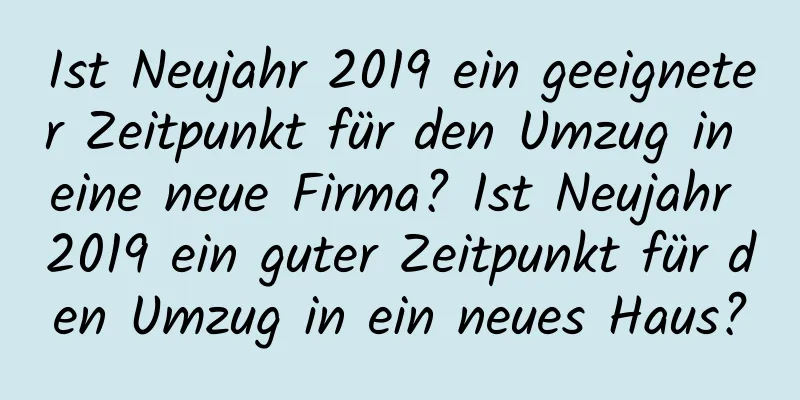 Ist Neujahr 2019 ein geeigneter Zeitpunkt für den Umzug in eine neue Firma? Ist Neujahr 2019 ein guter Zeitpunkt für den Umzug in ein neues Haus?