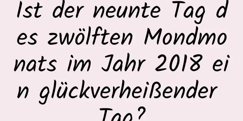 Ist der neunte Tag des zwölften Mondmonats im Jahr 2018 ein glückverheißender Tag?