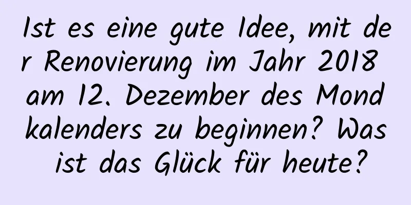 Ist es eine gute Idee, mit der Renovierung im Jahr 2018 am 12. Dezember des Mondkalenders zu beginnen? Was ist das Glück für heute?