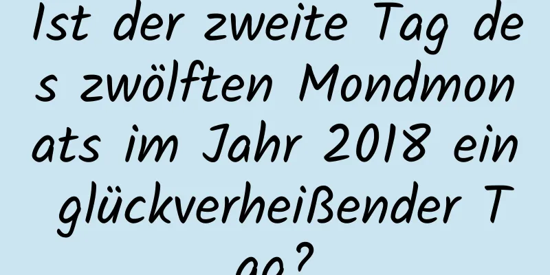 Ist der zweite Tag des zwölften Mondmonats im Jahr 2018 ein glückverheißender Tag?