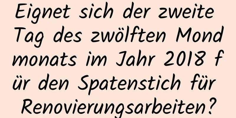 Eignet sich der zweite Tag des zwölften Mondmonats im Jahr 2018 für den Spatenstich für Renovierungsarbeiten?