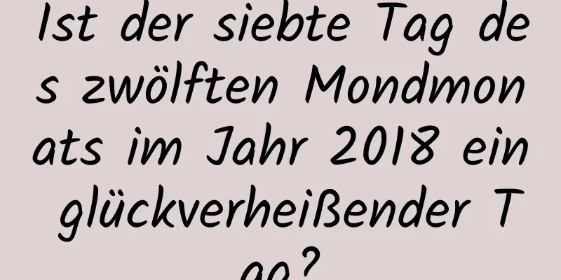 Ist der siebte Tag des zwölften Mondmonats im Jahr 2018 ein glückverheißender Tag?