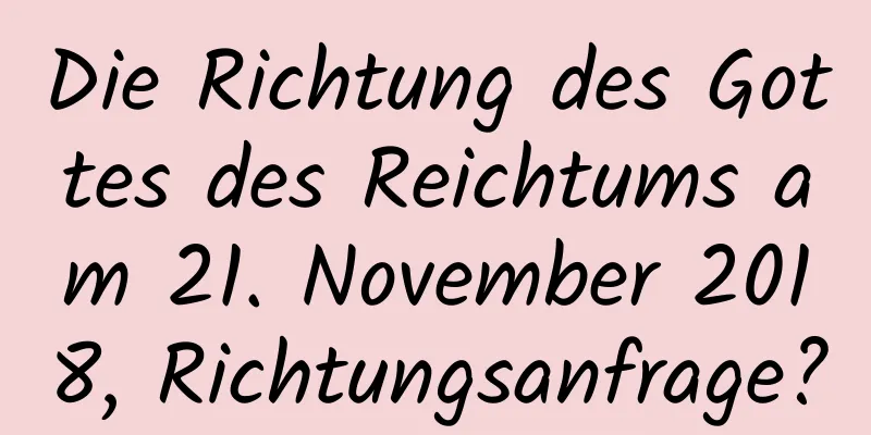 Die Richtung des Gottes des Reichtums am 21. November 2018, Richtungsanfrage?