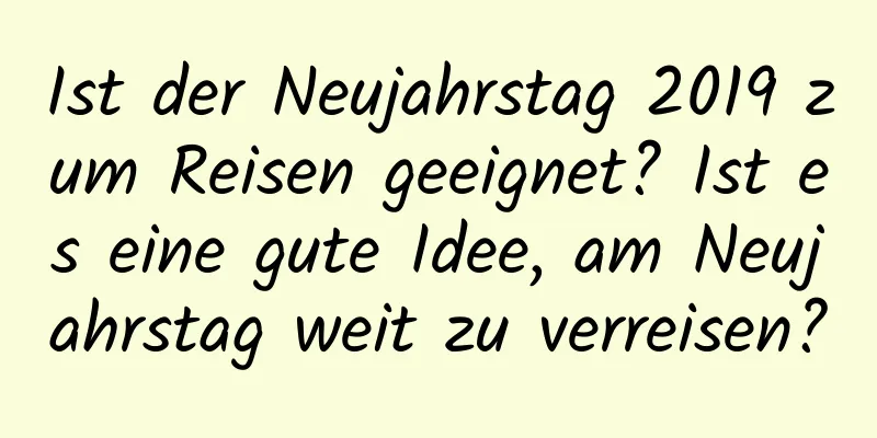 Ist der Neujahrstag 2019 zum Reisen geeignet? Ist es eine gute Idee, am Neujahrstag weit zu verreisen?