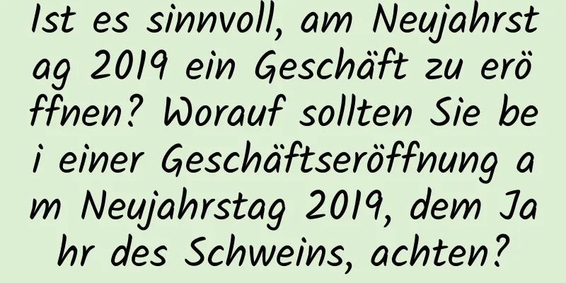 Ist es sinnvoll, am Neujahrstag 2019 ein Geschäft zu eröffnen? Worauf sollten Sie bei einer Geschäftseröffnung am Neujahrstag 2019, dem Jahr des Schweins, achten?