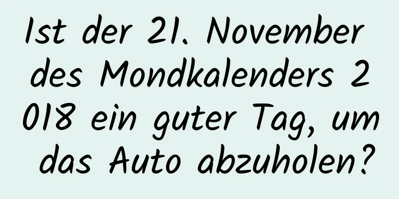 Ist der 21. November des Mondkalenders 2018 ein guter Tag, um das Auto abzuholen?