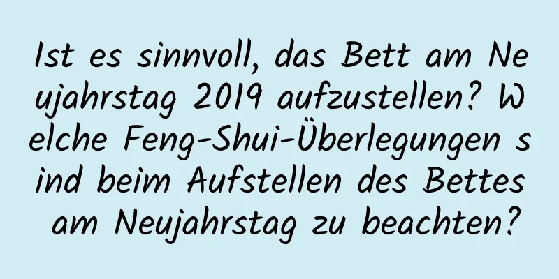 Ist es sinnvoll, das Bett am Neujahrstag 2019 aufzustellen? Welche Feng-Shui-Überlegungen sind beim Aufstellen des Bettes am Neujahrstag zu beachten?