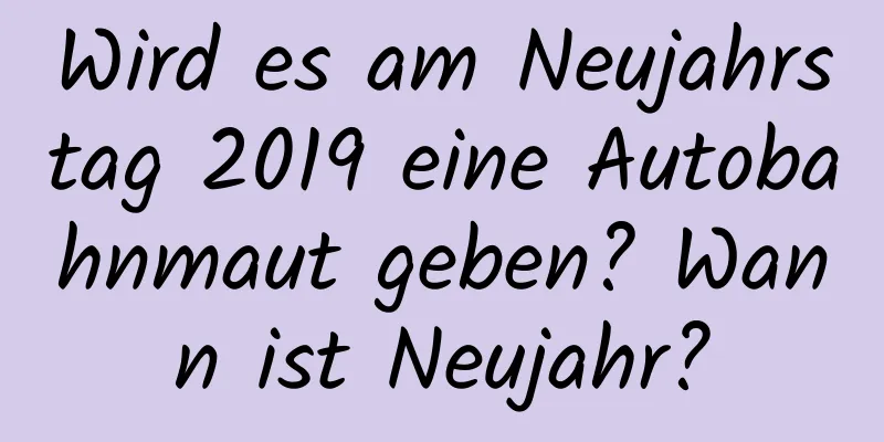 Wird es am Neujahrstag 2019 eine Autobahnmaut geben? Wann ist Neujahr?