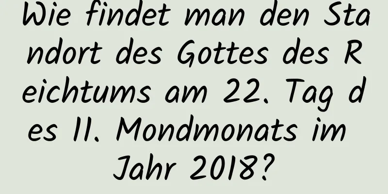 Wie findet man den Standort des Gottes des Reichtums am 22. Tag des 11. Mondmonats im Jahr 2018?