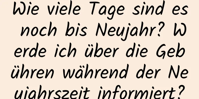 Wie viele Tage sind es noch bis Neujahr? Werde ich über die Gebühren während der Neujahrszeit informiert?