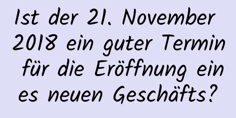 Ist der 21. November 2018 ein guter Termin für die Eröffnung eines neuen Geschäfts?