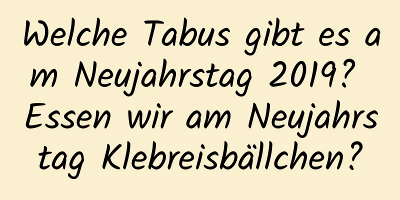 Welche Tabus gibt es am Neujahrstag 2019? Essen wir am Neujahrstag Klebreisbällchen?