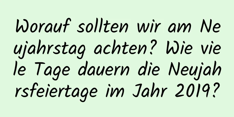 Worauf sollten wir am Neujahrstag achten? Wie viele Tage dauern die Neujahrsfeiertage im Jahr 2019?