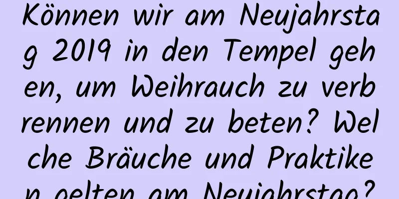 Können wir am Neujahrstag 2019 in den Tempel gehen, um Weihrauch zu verbrennen und zu beten? Welche Bräuche und Praktiken gelten am Neujahrstag?