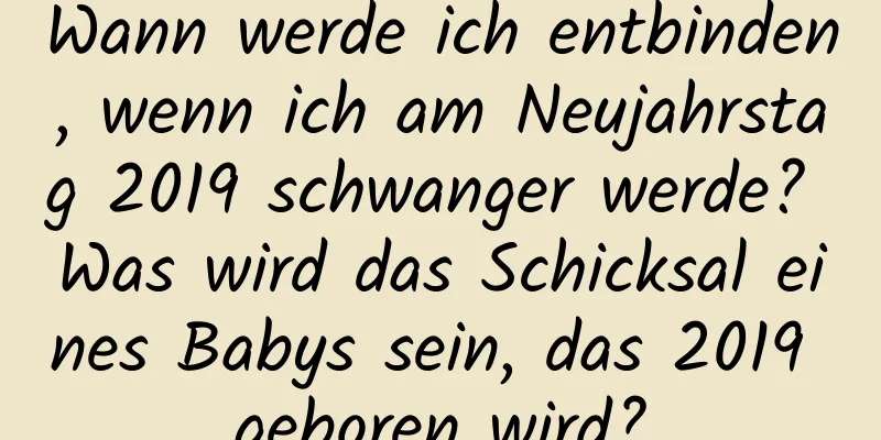 Wann werde ich entbinden, wenn ich am Neujahrstag 2019 schwanger werde? Was wird das Schicksal eines Babys sein, das 2019 geboren wird?