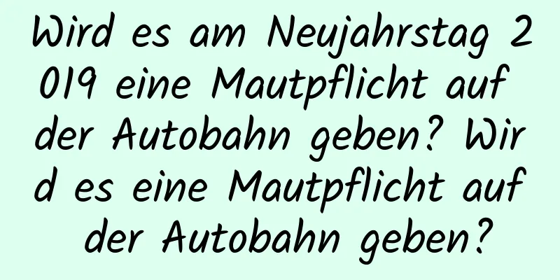 Wird es am Neujahrstag 2019 eine Mautpflicht auf der Autobahn geben? Wird es eine Mautpflicht auf der Autobahn geben?