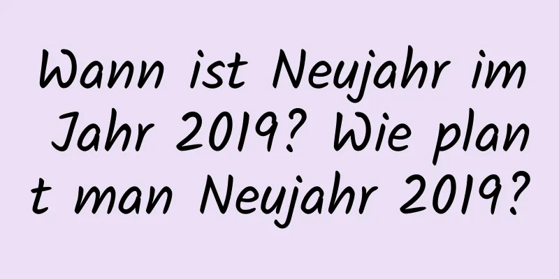 Wann ist Neujahr im Jahr 2019? Wie plant man Neujahr 2019?