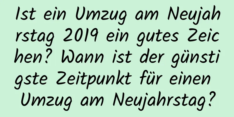 Ist ein Umzug am Neujahrstag 2019 ein gutes Zeichen? Wann ist der günstigste Zeitpunkt für einen Umzug am Neujahrstag?