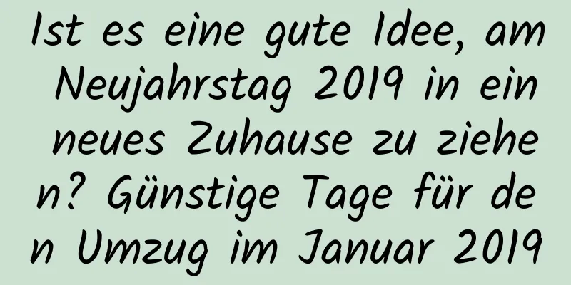 Ist es eine gute Idee, am Neujahrstag 2019 in ein neues Zuhause zu ziehen? Günstige Tage für den Umzug im Januar 2019