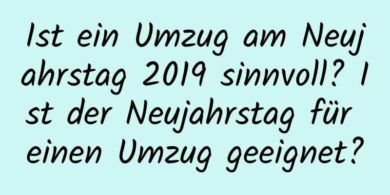 Ist ein Umzug am Neujahrstag 2019 sinnvoll? Ist der Neujahrstag für einen Umzug geeignet?