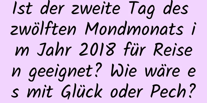 Ist der zweite Tag des zwölften Mondmonats im Jahr 2018 für Reisen geeignet? Wie wäre es mit Glück oder Pech?