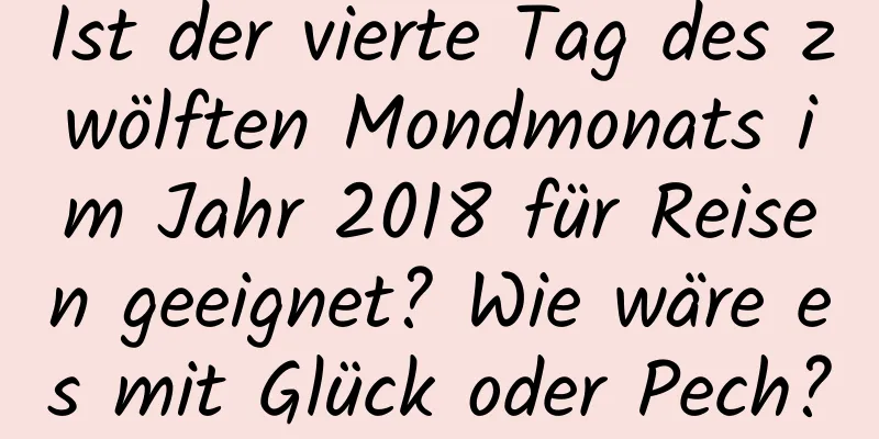 Ist der vierte Tag des zwölften Mondmonats im Jahr 2018 für Reisen geeignet? Wie wäre es mit Glück oder Pech?