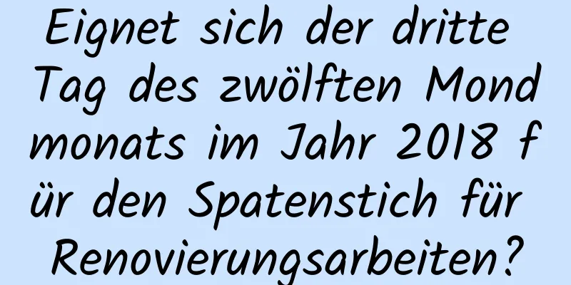 Eignet sich der dritte Tag des zwölften Mondmonats im Jahr 2018 für den Spatenstich für Renovierungsarbeiten?