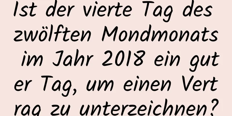 Ist der vierte Tag des zwölften Mondmonats im Jahr 2018 ein guter Tag, um einen Vertrag zu unterzeichnen?