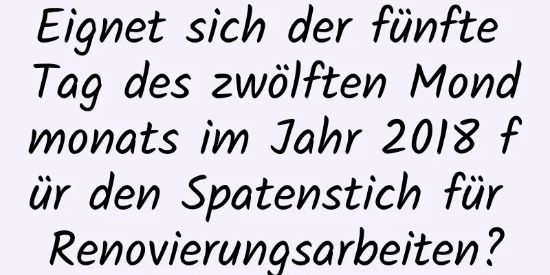 Eignet sich der fünfte Tag des zwölften Mondmonats im Jahr 2018 für den Spatenstich für Renovierungsarbeiten?