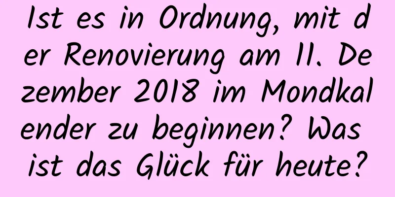 Ist es in Ordnung, mit der Renovierung am 11. Dezember 2018 im Mondkalender zu beginnen? Was ist das Glück für heute?