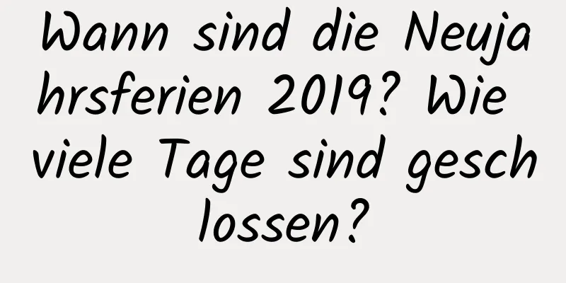 Wann sind die Neujahrsferien 2019? Wie viele Tage sind geschlossen?